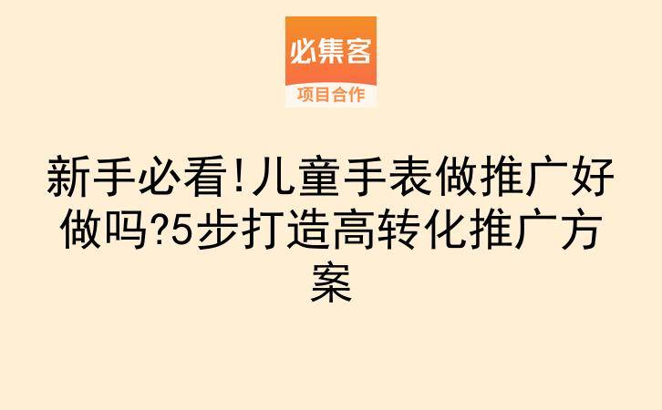 新手必看!儿童手表做推广好做吗?5步打造高转化推广方案-云推网创项目库