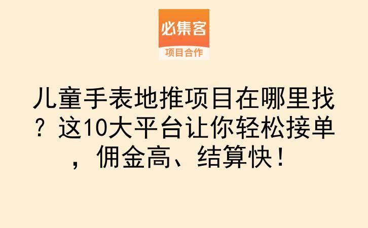 儿童手表地推项目在哪里找？这10大平台让你轻松接单，佣金高、结算快！-云推网创项目库