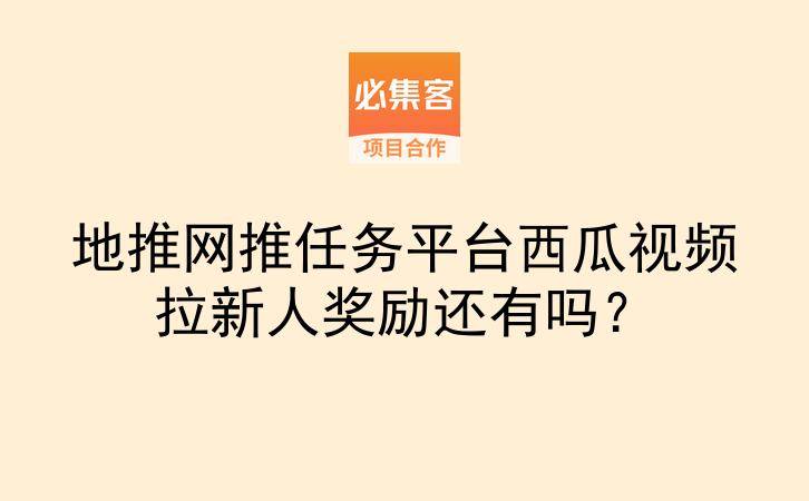 地推网推任务平台西瓜视频拉新人奖励还有吗？-云推网创项目库