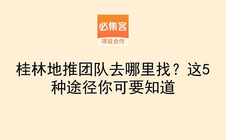 桂林地推团队去哪里找？这5种途径你可要知道-云推网创项目库