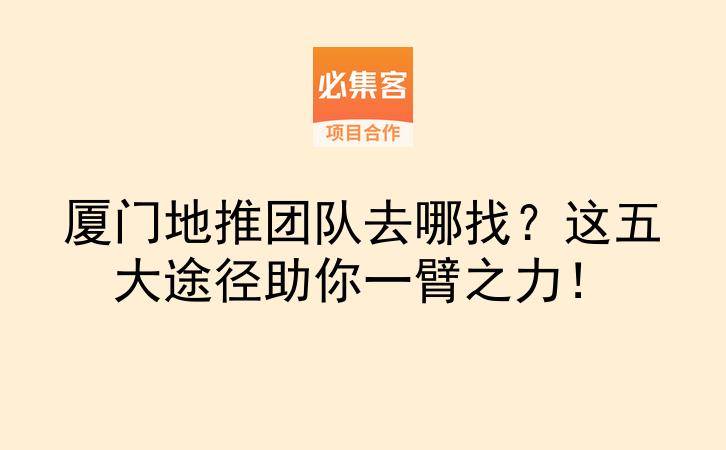 厦门地推团队去哪找？这五大途径助你一臂之力！-云推网创项目库