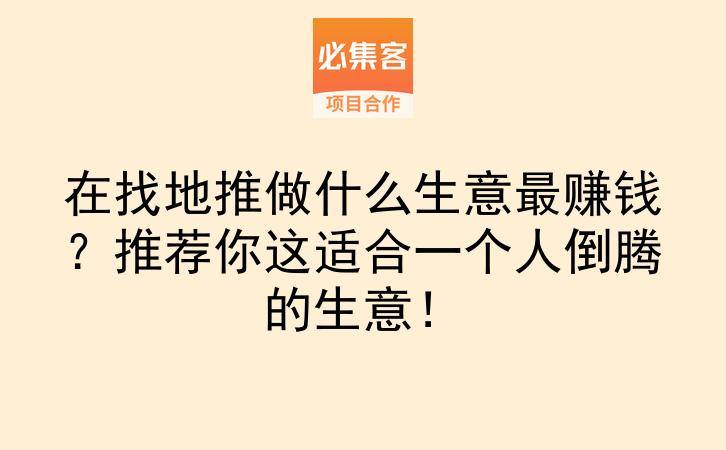 在找地推做什么生意最赚钱？推荐你这适合一个人倒腾的生意！-云推网创项目库