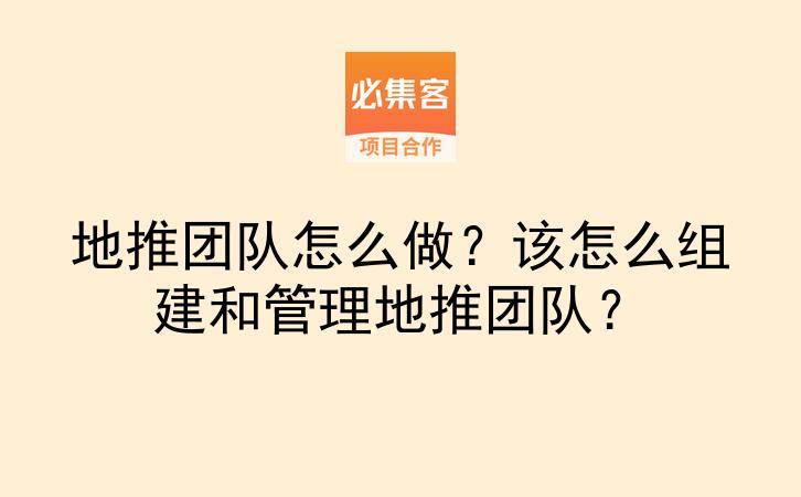 地推团队怎么做？该怎么组建和管理地推团队？-云推网创项目库