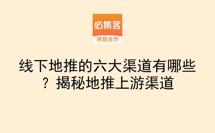 线下地推的六大渠道有哪些？揭秘地推上游渠道-云推网创项目库
