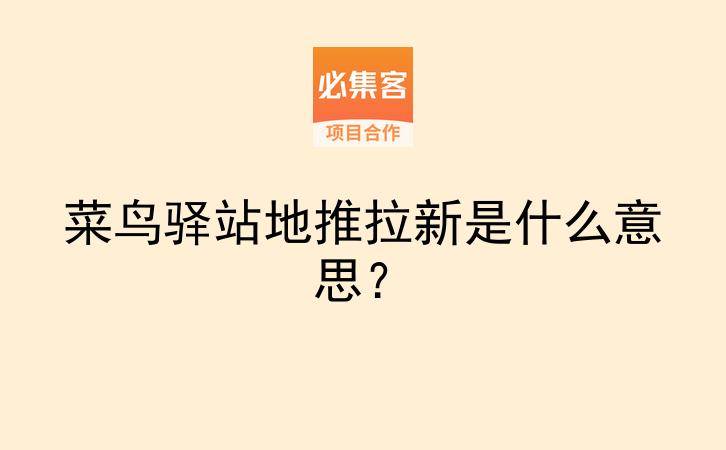 菜鸟驿站地推拉新是什么意思？-云推网创项目库