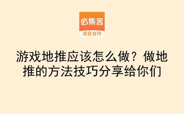 游戏地推应该怎么做？做地推的方法技巧分享给你们-云推网创项目库