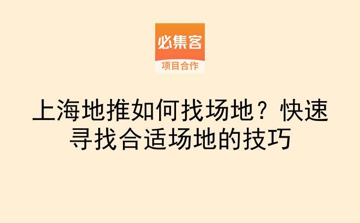 上海地推如何找场地？快速寻找合适场地的技巧-云推网创项目库