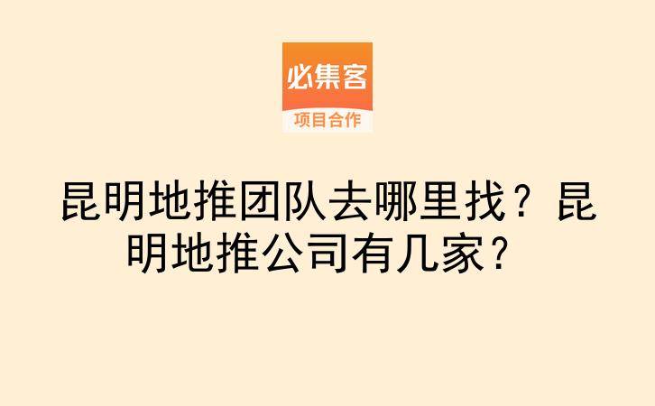 昆明地推团队去哪里找？昆明地推公司有几家？-云推网创项目库