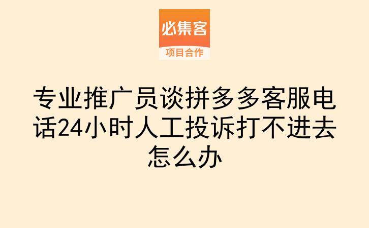 专业推广员谈拼多多客服电话24小时人工投诉打不进去怎么办-云推网创项目库