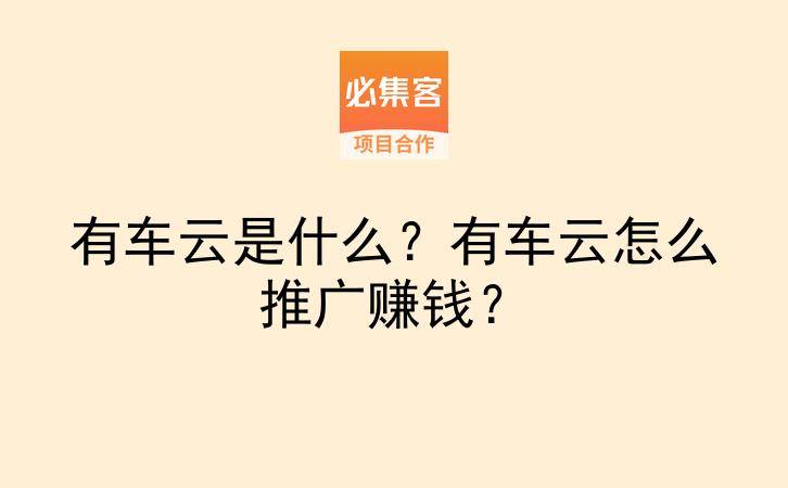 有车云是什么？有车云怎么推广赚钱？-云推网创项目库