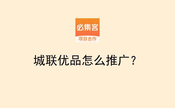 城联优品怎么推广？-云推网创项目库