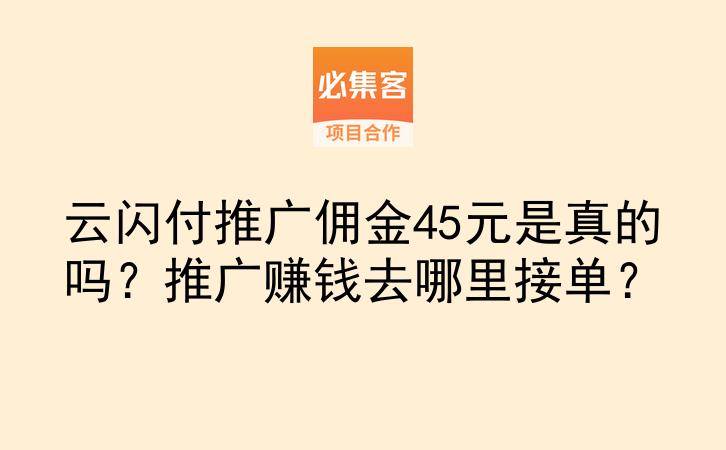 云闪付推广佣金45元是真的吗？推广赚钱去哪里接单？-云推网创项目库