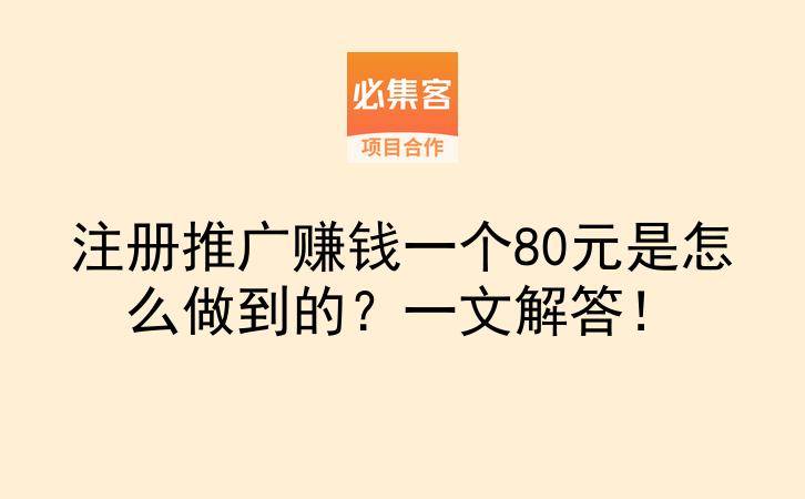 注册推广赚钱一个80元是怎么做到的？一文解答！-云推网创项目库