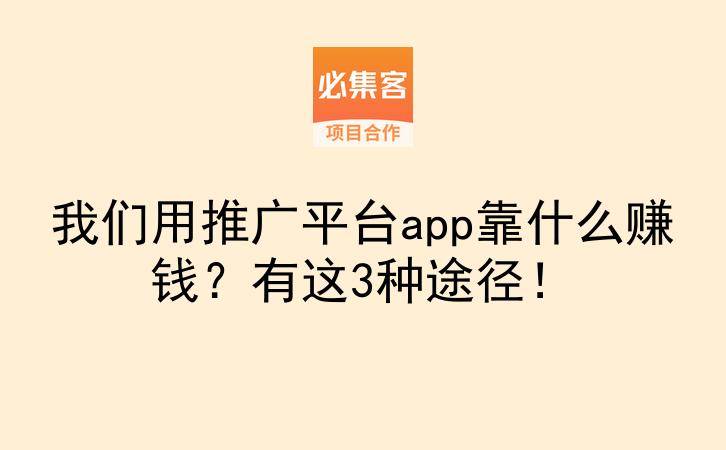 我们用推广平台app靠什么赚钱？有这3种途径！-云推网创项目库