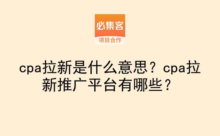 cpa拉新是什么意思？cpa拉新推广平台有哪些？-云推网创项目库