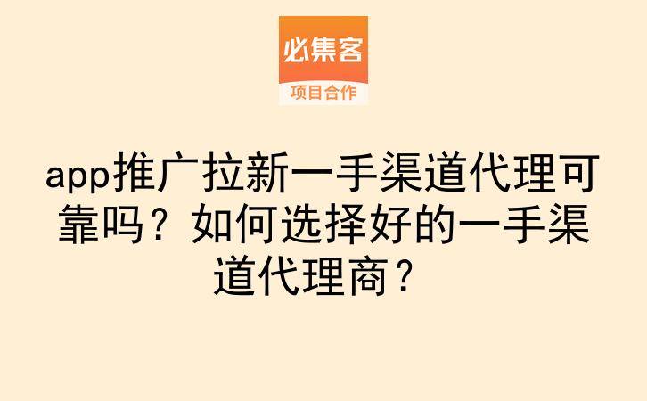 app推广拉新一手渠道代理可靠吗？如何选择好的一手渠道代理商？-云推网创项目库