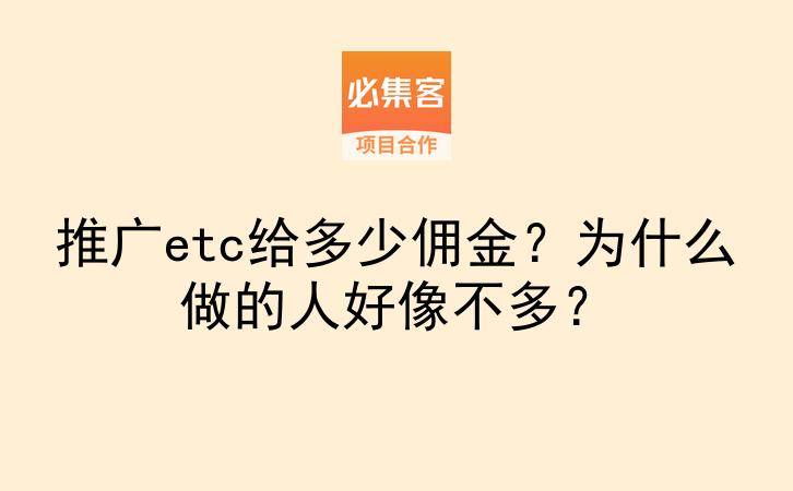 推广etc给多少佣金？为什么做的人好像不多？-云推网创项目库