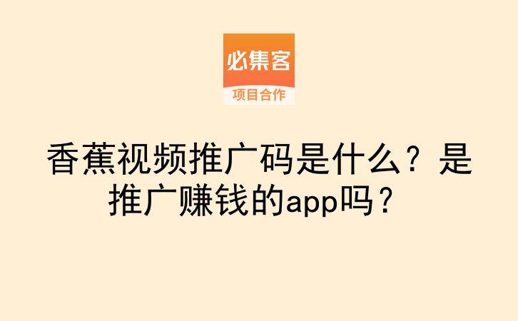 香蕉视频推广码是什么？是推广赚钱的app吗？-云推网创项目库