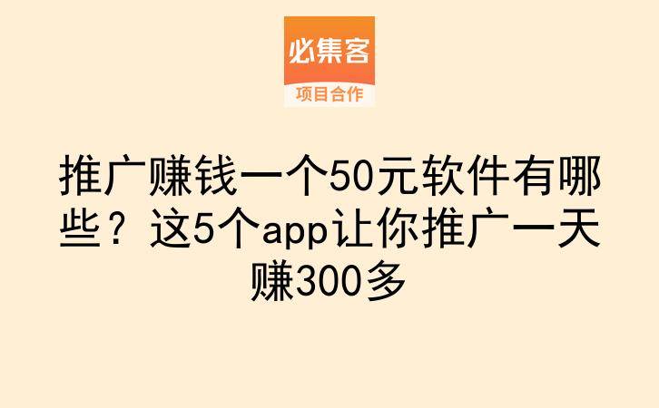 推广赚钱一个50元软件有哪些？这5个app让你推广一天赚300多-云推网创项目库