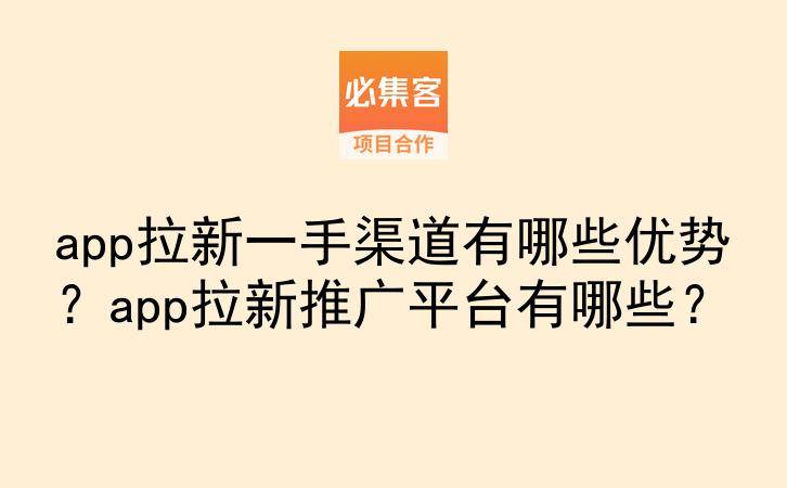 app拉新一手渠道有哪些优势?app拉新推广平台有哪些?-云推网创项目库