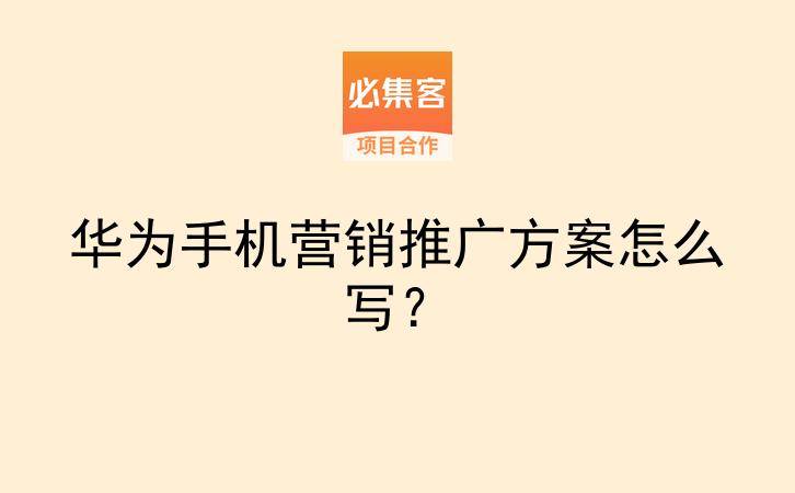 华为手机营销推广方案怎么写?-云推网创项目库