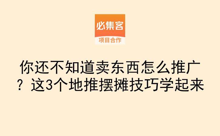 你还不知道卖东西怎么推广?这3个地推摆摊技巧学起来-云推网创项目库