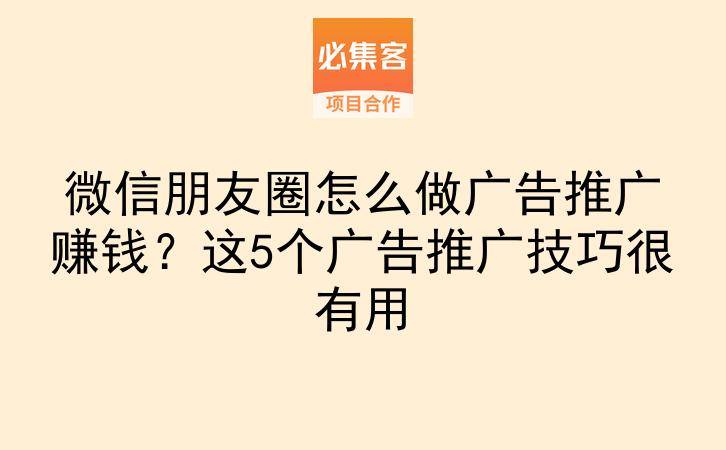 微信朋友圈怎么做广告推广赚钱?这5个广告推广技巧很有用-云推网创项目库