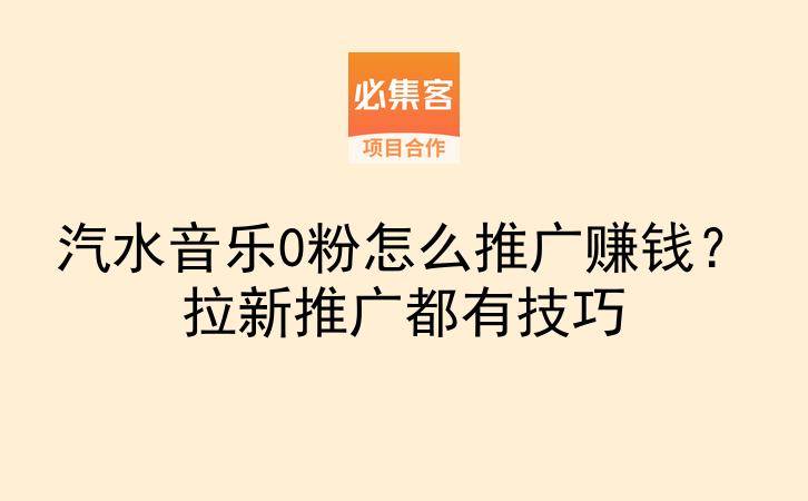 汽水音乐0粉怎么推广赚钱?拉新推广都有技巧-云推网创项目库