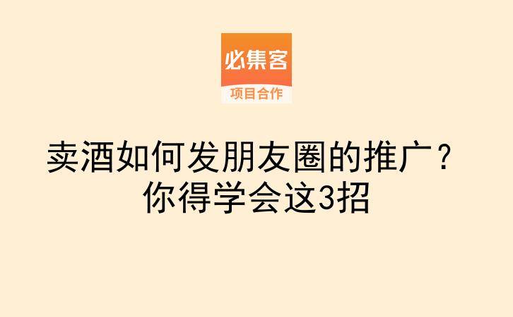 卖酒如何发朋友圈的推广?你得学会这3招-云推网创项目库