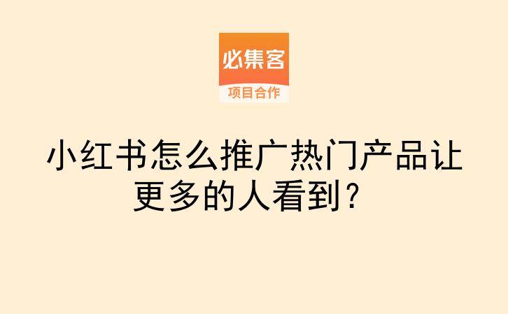 小红书怎么推广热门产品让更多的人看到?-云推网创项目库