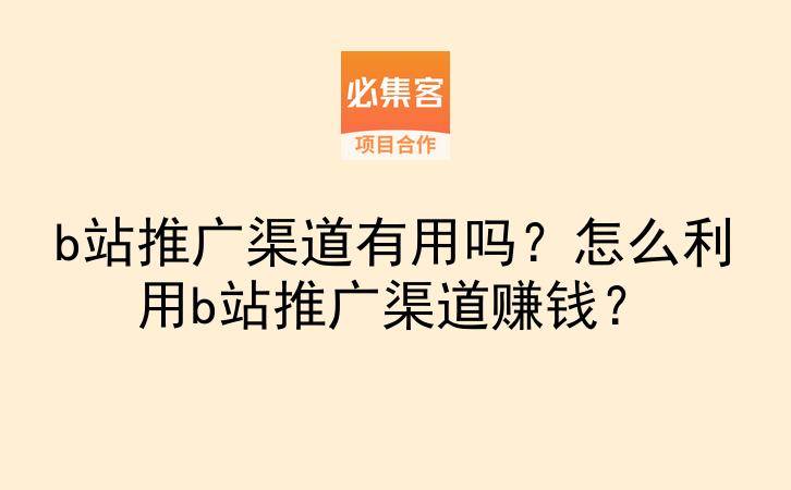 b站推广渠道有用吗?怎么利用b站推广渠道赚钱?-云推网创项目库