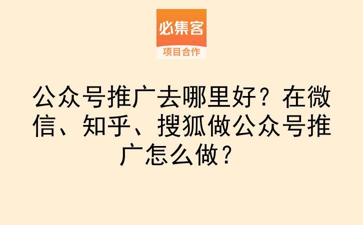 公众号推广去哪里好?在微信、知乎、搜狐做公众号推广怎么做?-云推网创项目库