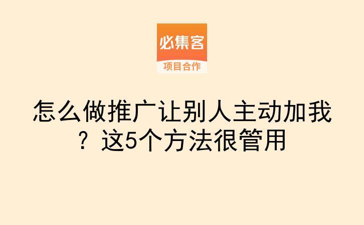 怎么做推广让别人主动加我？这5个方法很管用-云推网创项目库