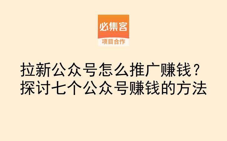 拉新公众号怎么推广赚钱？探讨七个公众号赚钱的方法‌-云推网创项目库