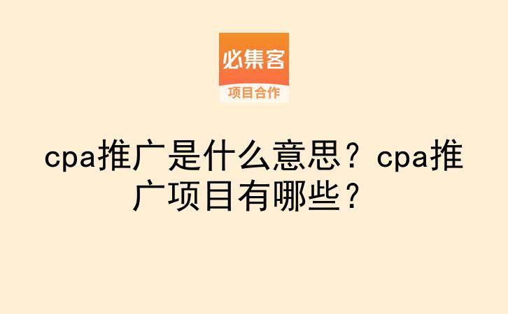 cpa推广是什么意思？cpa推广项目有哪些？-云推网创项目库