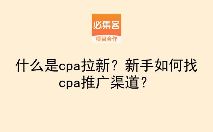 什么是cpa拉新？新手如何找cpa推广渠道？-云推网创项目库
