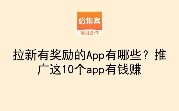 拉新有奖励的App有哪些?推广这10个app有钱赚-云推网创项目库