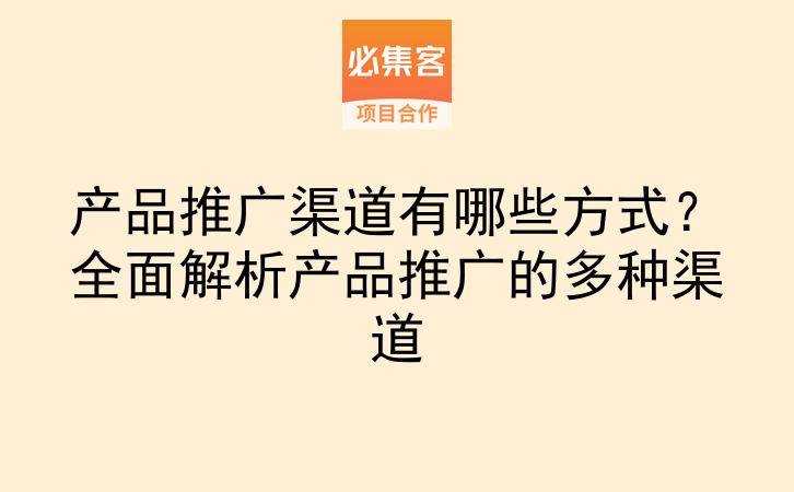 产品推广渠道有哪些方式？全面解析产品推广的多种渠道-云推网创项目库