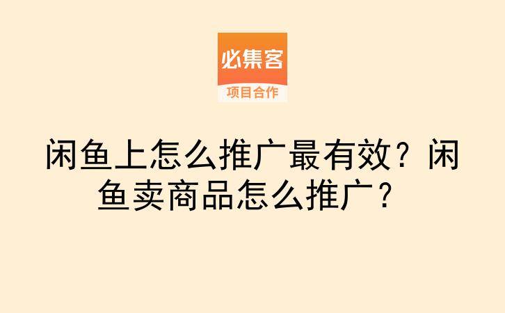 闲鱼上怎么推广最有效？闲鱼卖商品怎么推广？-云推网创项目库