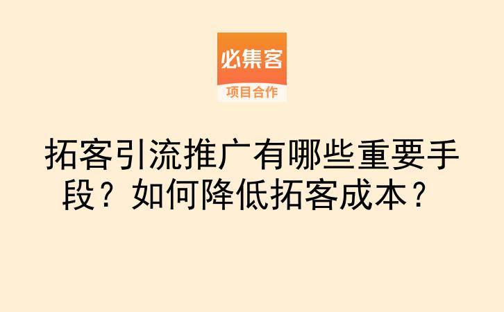 拓客引流推广有哪些重要手段?如何降低拓客成本?-云推网创项目库