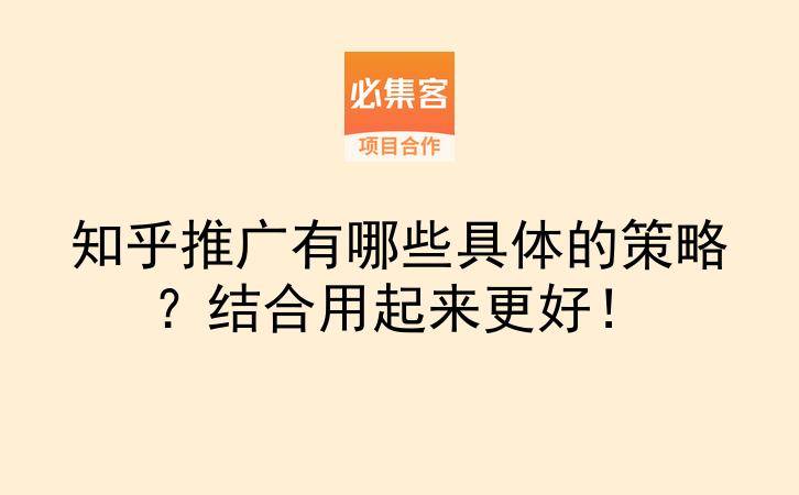 知乎推广有哪些具体的策略?结合用起来更好!-云推网创项目库
