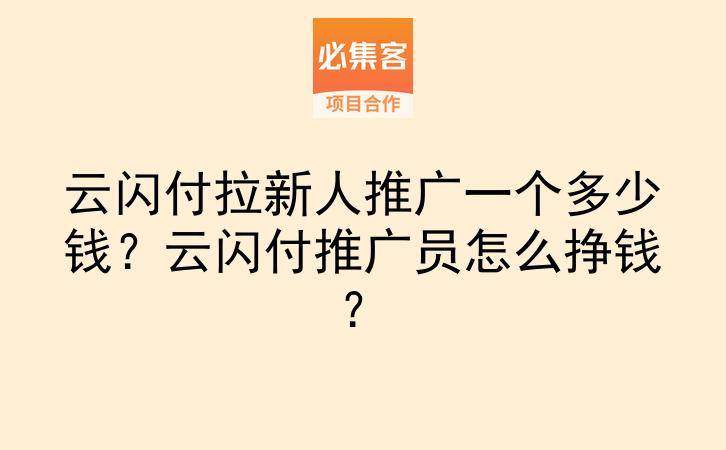 云闪付拉新人推广一个多少钱?云闪付推广员怎么挣钱?-云推网创项目库