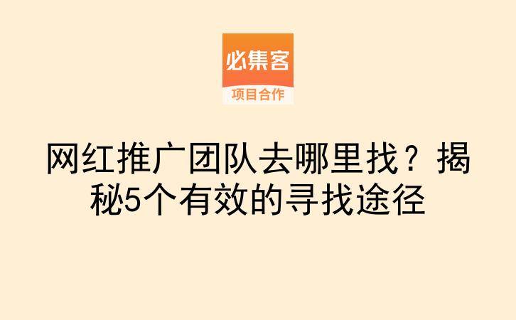网红推广团队去哪里找?揭秘5个有效的寻找途径-云推网创项目库
