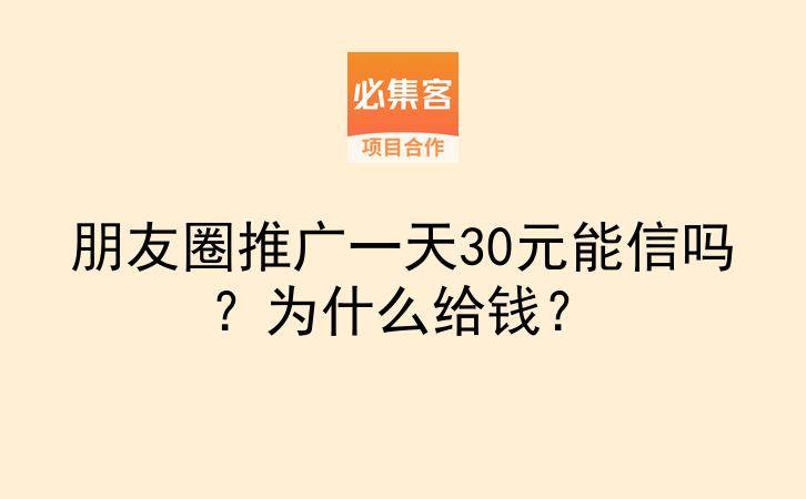 朋友圈推广一天30元能信吗?为什么给钱?-云推网创项目库