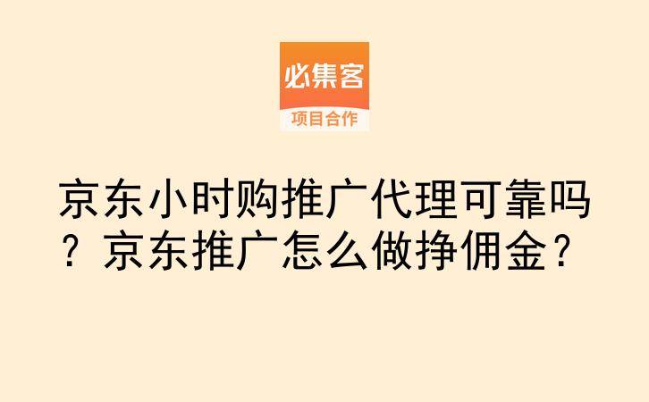 京东小时购推广代理可靠吗?京东推广怎么做挣佣金?-云推网创项目库