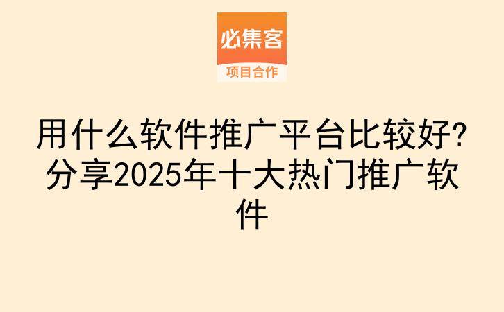 用什么软件推广平台比较好?分享2025年十大热门推广软件-云推网创项目库