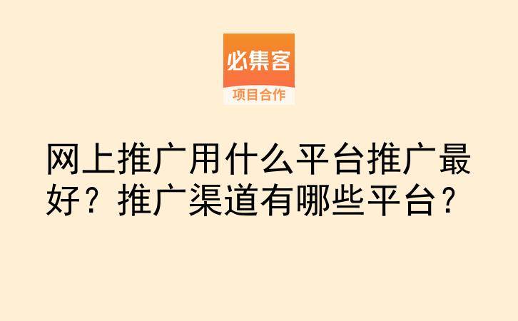 网上推广用什么平台推广最好？推广渠道有哪些平台？-云推网创项目库