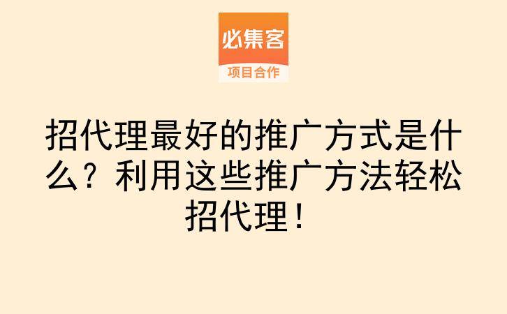 招代理最好的推广方式是什么？利用这些推广方法轻松招代理！-云推网创项目库