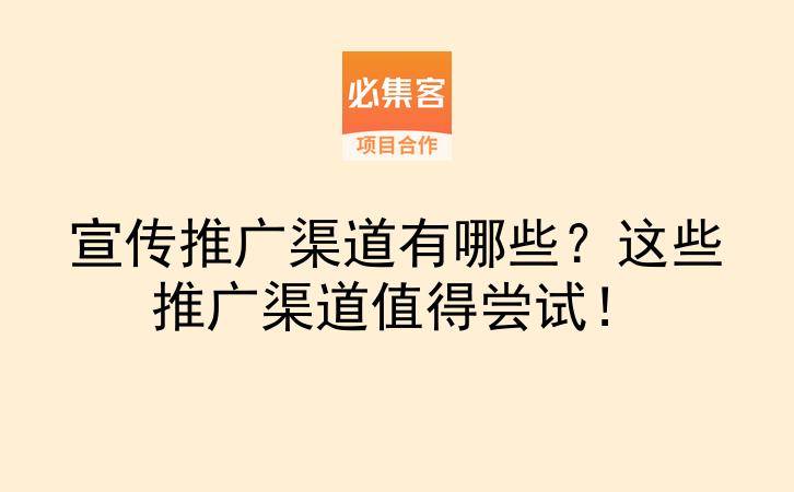 宣传推广渠道有哪些？这些推广渠道值得尝试！-云推网创项目库