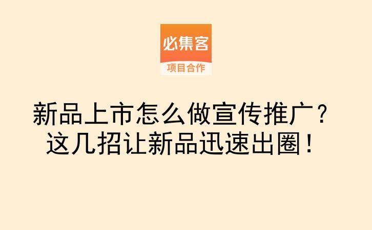 新品上市怎么做宣传推广？这几招让新品迅速出圈！-云推网创项目库